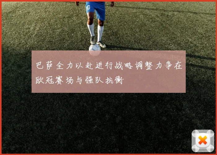 巴萨全力以赴进行战略调整力争在欧冠赛场与强队抗衡