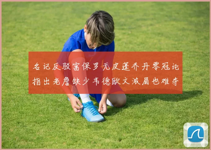 名记反驳富保罗无皮蓬乔丹零冠论指出老詹缺少韦德欧文浓眉也难夺冠